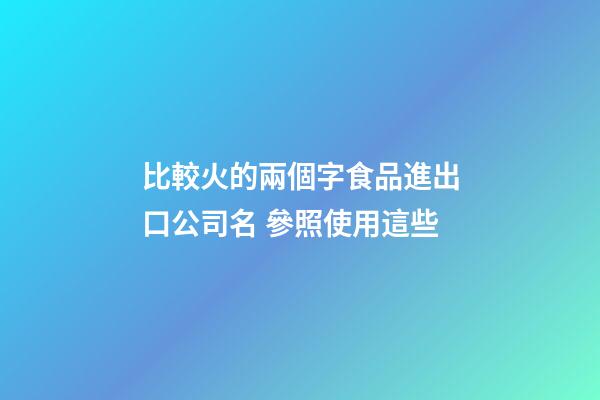 比較火的兩個字食品進出口公司名 參照使用這些-第1張-公司起名-玄機派